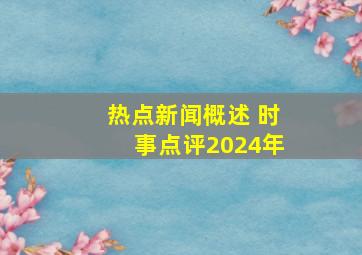 热点新闻概述 时事点评2024年